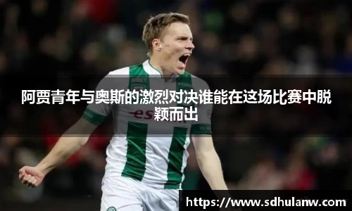 阿贾青年与奥斯的激烈对决谁能在这场比赛中脱颖而出