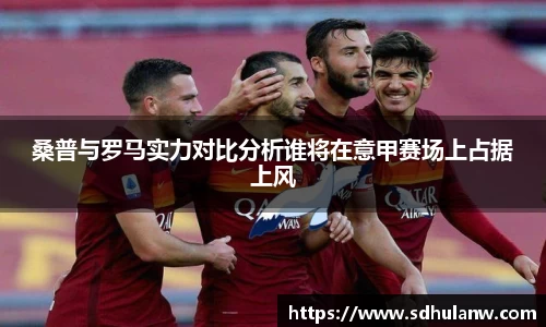 桑普与罗马实力对比分析谁将在意甲赛场上占据上风