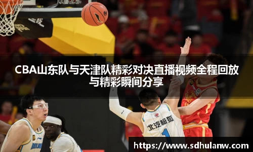 CBA山东队与天津队精彩对决直播视频全程回放与精彩瞬间分享